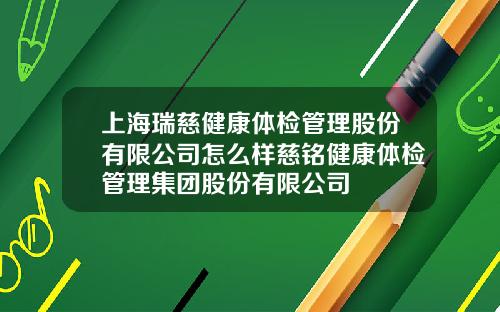 上海瑞慈健康体检管理股份有限公司怎么样慈铭健康体检管理集团股份有限公司