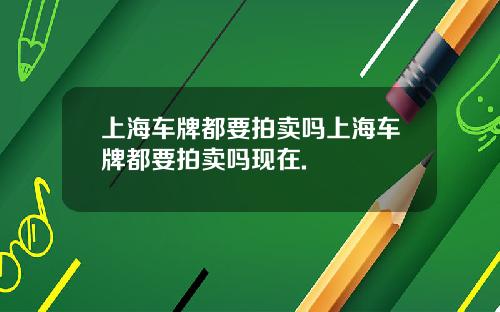 上海车牌都要拍卖吗上海车牌都要拍卖吗现在.