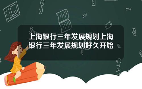 上海银行三年发展规划上海银行三年发展规划好久开始