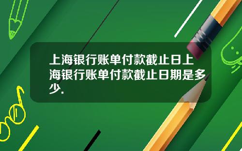 上海银行账单付款截止日上海银行账单付款截止日期是多少.