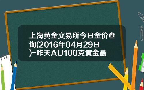 上海黄金交易所今日金价查询(2016年04月29日)-昨天AU100克黄金最高价多少