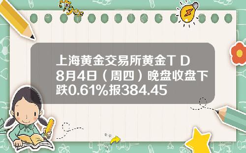 上海黄金交易所黄金T+D8月4日（周四）晚盘收盘下跌0.61%报384.45元克-上海今日黄金股市价格多少钱