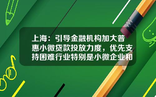 上海：引导金融机构加大普惠小微贷款投放力度，优先支持困难行业特别是小微企业和民营企业-z20基金