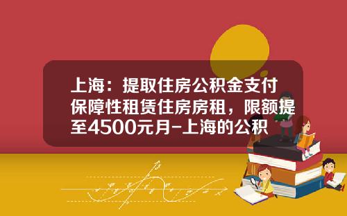 上海：提取住房公积金支付保障性租赁住房房租，限额提至4500元月-上海的公积金十年能提取多少