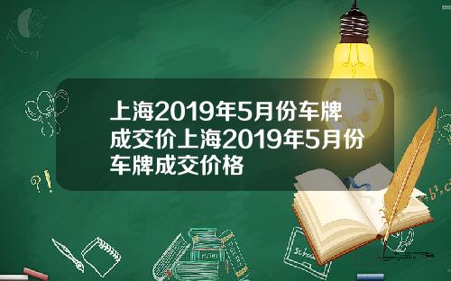 上海2019年5月份车牌成交价上海2019年5月份车牌成交价格