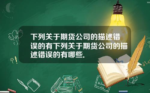 下列关于期货公司的描述错误的有下列关于期货公司的描述错误的有哪些.