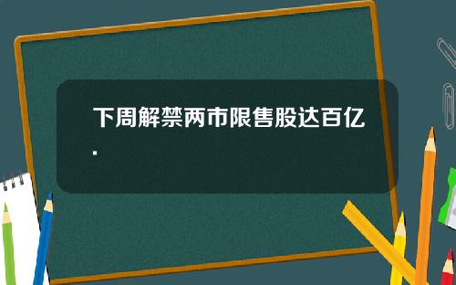 下周解禁两市限售股达百亿.