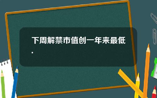 下周解禁市值创一年来最低.