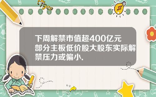 下周解禁市值超400亿元部分主板低价股大股东实际解禁压力或偏小.