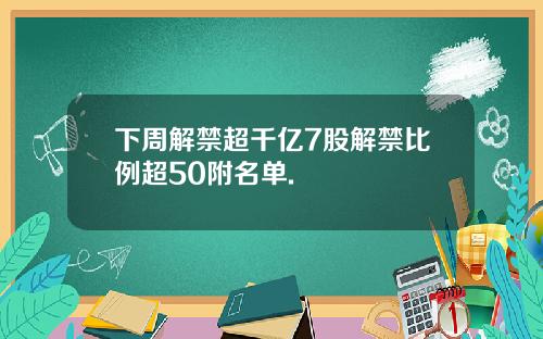 下周解禁超千亿7股解禁比例超50附名单.