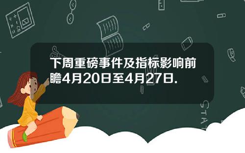 下周重磅事件及指标影响前瞻4月20日至4月27日.