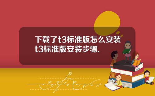 下载了t3标准版怎么安装t3标准版安装步骤.