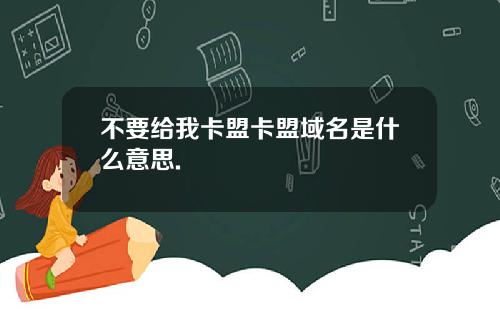 不要给我卡盟卡盟域名是什么意思.