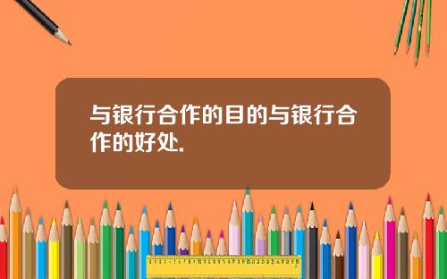 与银行合作的目的与银行合作的好处.