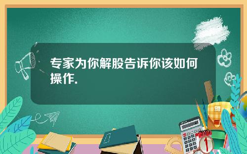 专家为你解股告诉你该如何操作.