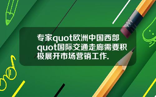 专家quot欧洲中国西部quot国际交通走廊需要积极展开市场营销工作.