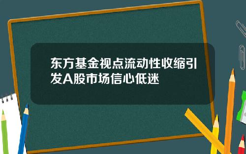 东方基金视点流动性收缩引发A股市场信心低迷