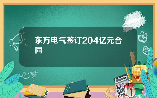 东方电气签订204亿元合同