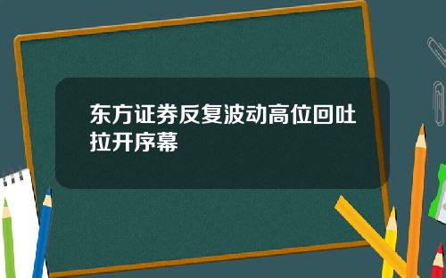 东方证券反复波动高位回吐拉开序幕