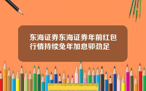 东海证券东海证券年前红包行情持续兔年加息卯劲足