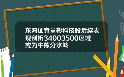 东海证券童彬科技股后续表现剖析34003500区域或为牛熊分水岭