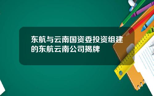 东航与云南国资委投资组建的东航云南公司揭牌