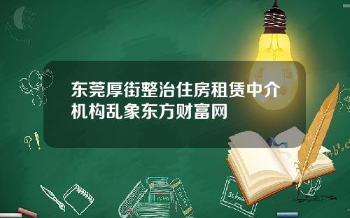 东莞厚街整治住房租赁中介机构乱象东方财富网