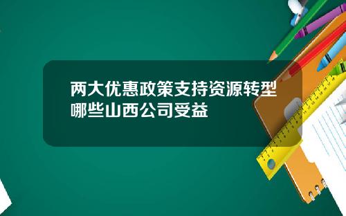 两大优惠政策支持资源转型哪些山西公司受益