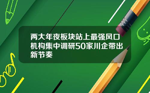 两大年夜板块站上最强风口机构集中调研50家川企带出新节奏