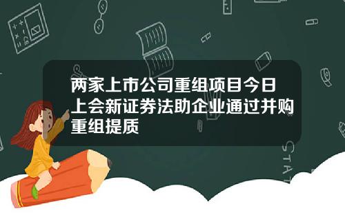 两家上市公司重组项目今日上会新证券法助企业通过并购重组提质