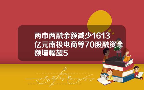 两市两融余额减少1613亿元南极电商等70股融资余额增幅超5