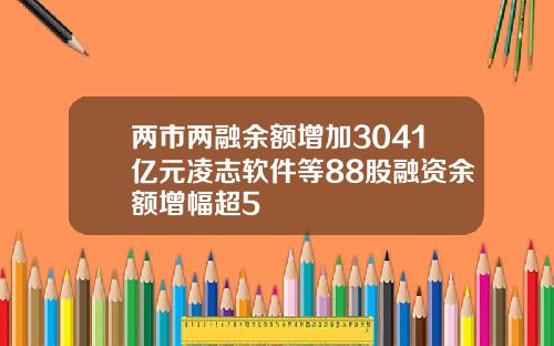 两市两融余额增加3041亿元凌志软件等88股融资余额增幅超5