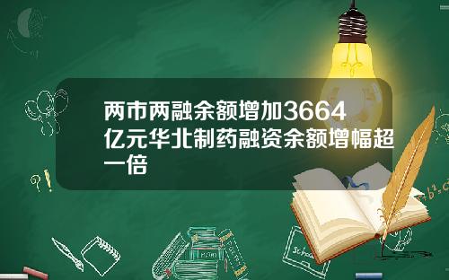 两市两融余额增加3664亿元华北制药融资余额增幅超一倍