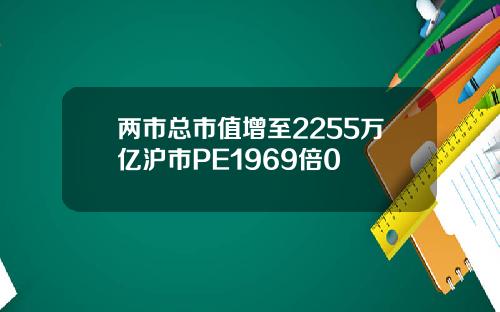 两市总市值增至2255万亿沪市PE1969倍0