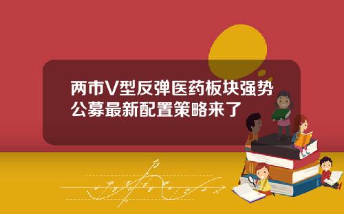 两市V型反弹医药板块强势公募最新配置策略来了