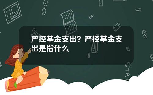 严控基金支出？严控基金支出是指什么