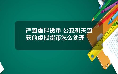 严查虚拟货币 公安机关查获的虚拟货币怎么处理