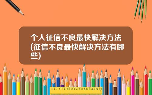 个人征信不良最快解决方法(征信不良最快解决方法有哪些)