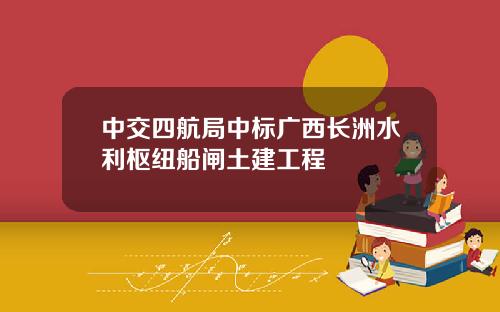 中交四航局中标广西长洲水利枢纽船闸土建工程