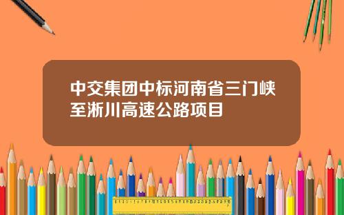 中交集团中标河南省三门峡至淅川高速公路项目