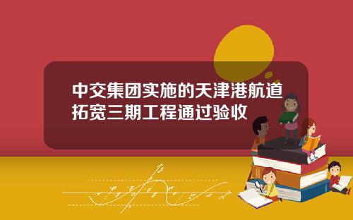 中交集团实施的天津港航道拓宽三期工程通过验收