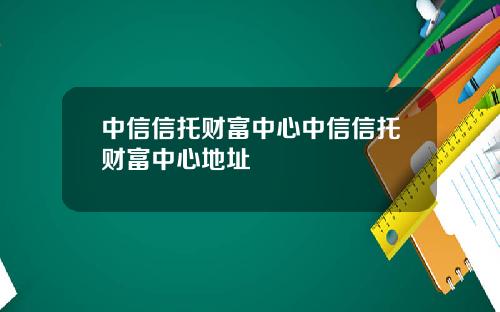 中信信托财富中心中信信托财富中心地址