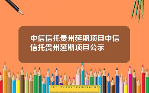 中信信托贵州延期项目中信信托贵州延期项目公示