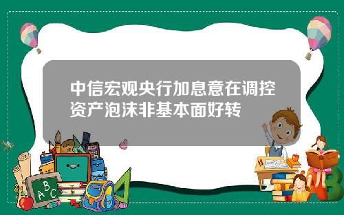 中信宏观央行加息意在调控资产泡沫非基本面好转