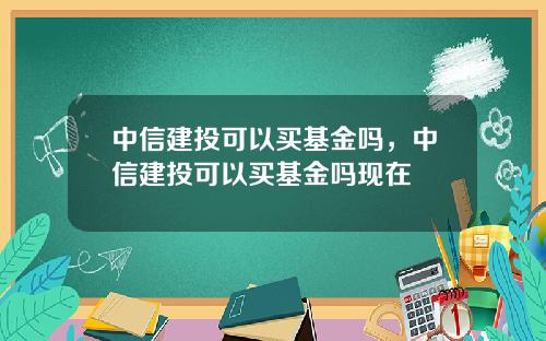 中信建投可以买基金吗，中信建投可以买基金吗现在