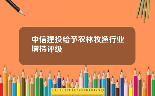 中信建投给予农林牧渔行业增持评级