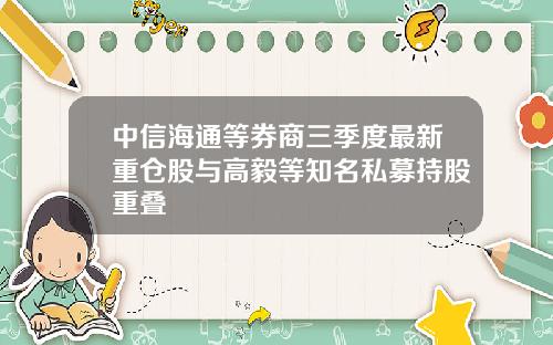 中信海通等券商三季度最新重仓股与高毅等知名私募持股重叠