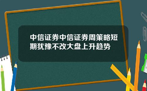 中信证券中信证券周策略短期犹豫不改大盘上升趋势