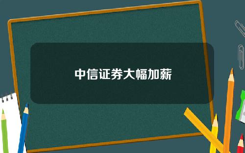 中信证券大幅加薪