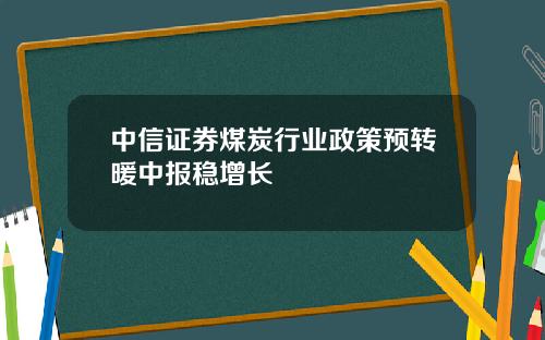 中信证券煤炭行业政策预转暖中报稳增长